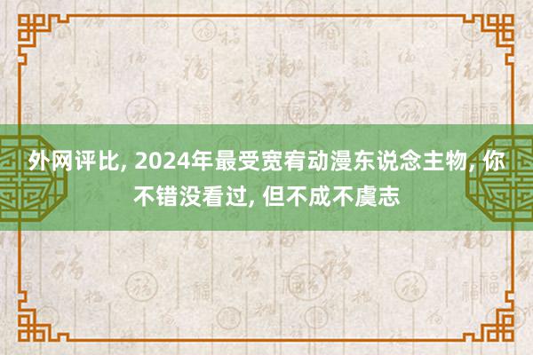 外网评比, 2024年最受宽宥动漫东说念主物, 你不错没看过, 但不成不虞志