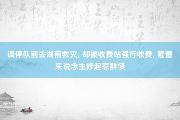 调停队前去湖南救灾, 却被收费站强行收费, 隆重东说念主修起惹群愤