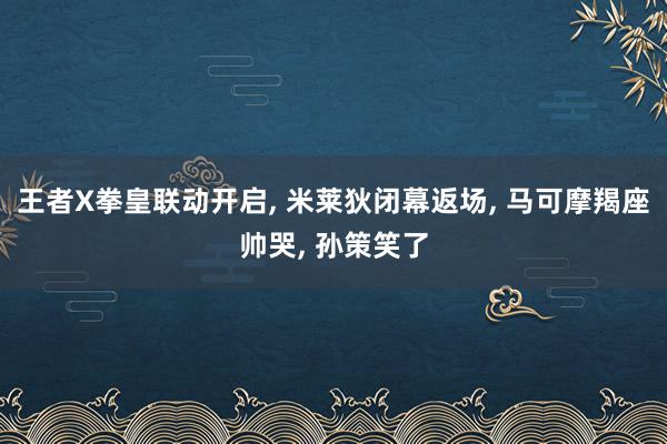 王者X拳皇联动开启, 米莱狄闭幕返场, 马可摩羯座帅哭, 孙策笑了