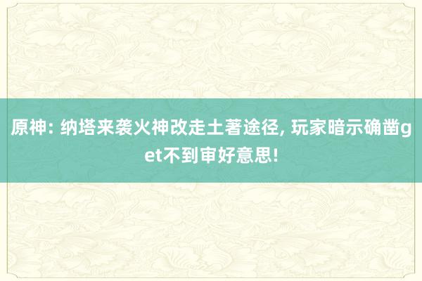 原神: 纳塔来袭火神改走土著途径, 玩家暗示确凿get不到审好意思!