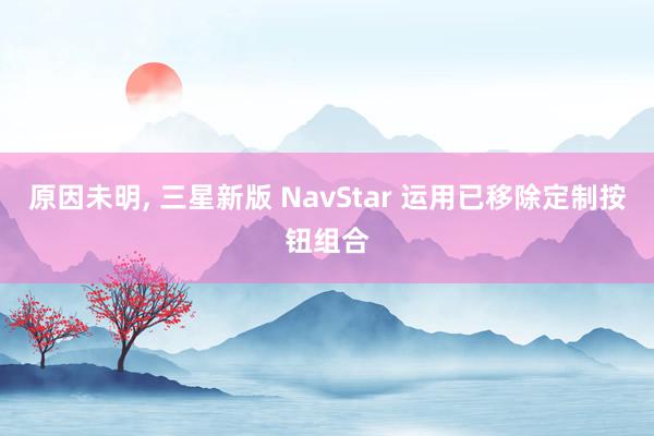 原因未明, 三星新版 NavStar 运用已移除定制按钮组合