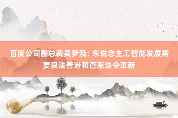 百度公司副总裁吴梦漪: 东说念主工智能发展需要良法善治和管束法令革新