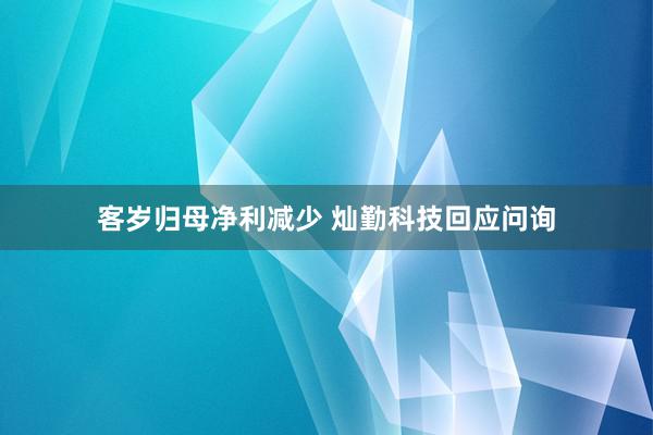 客岁归母净利减少 灿勤科技回应问询