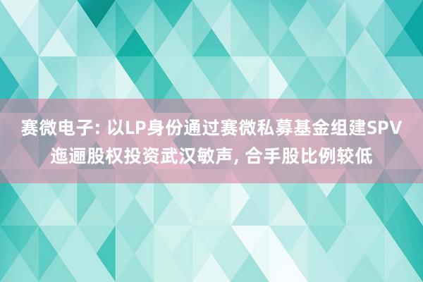 赛微电子: 以LP身份通过赛微私募基金组建SPV迤逦股权投资武汉敏声, 合手股比例较低