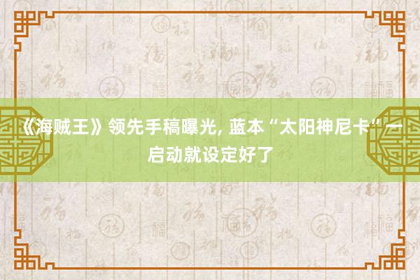 《海贼王》领先手稿曝光, 蓝本“太阳神尼卡”一启动就设定好了