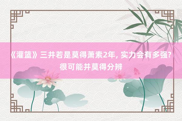 《灌篮》三井若是莫得萧索2年, 实力会有多强? 很可能并莫得分辨