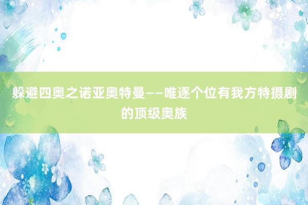 躲避四奥之诺亚奥特曼——唯逐个位有我方特摄剧的顶级奥族