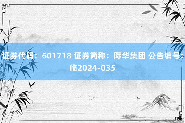 证券代码：601718 证券简称：际华集团 公告编号：临2024-035