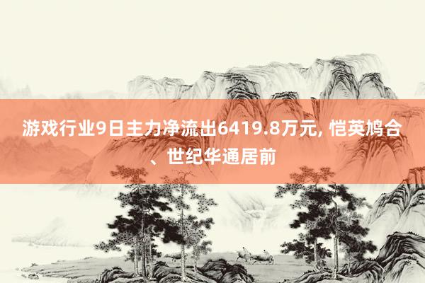 游戏行业9日主力净流出6419.8万元, 恺英鸠合、世纪华通居前