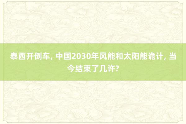 泰西开倒车, 中国2030年风能和太阳能诡计, 当今结束了几许?