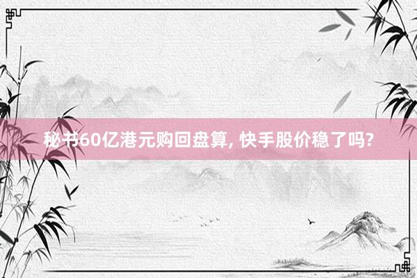 秘书60亿港元购回盘算, 快手股价稳了吗?