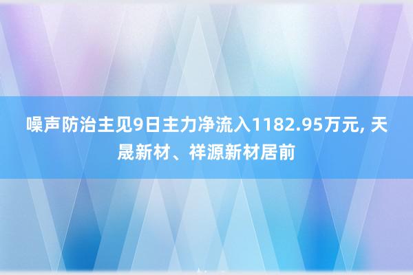 噪声防治主见9日主力净流入1182.95万元, 天晟新材、祥源新材居前