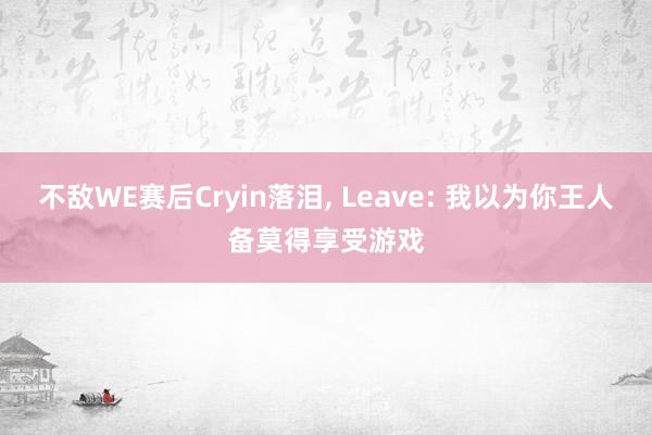 不敌WE赛后Cryin落泪, Leave: 我以为你王人备莫得享受游戏