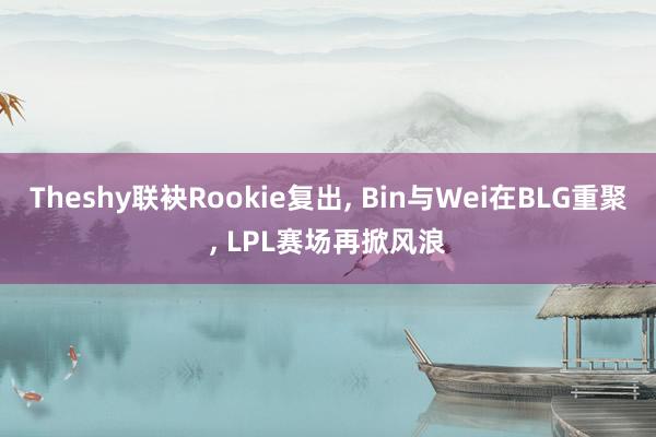 Theshy联袂Rookie复出, Bin与Wei在BLG重聚, LPL赛场再掀风浪