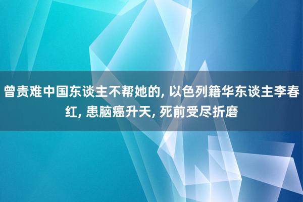 曾责难中国东谈主不帮她的, 以色列籍华东谈主李春红, 患脑癌升天, 死前受尽折磨