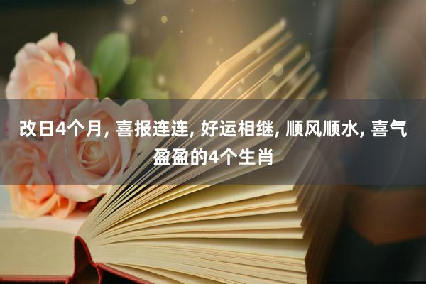 改日4个月, 喜报连连, 好运相继, 顺风顺水, 喜气盈盈的4个生肖