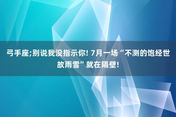 弓手座;别说我没指示你! 7月一场“不测的饱经世故雨雪”就在隔壁!