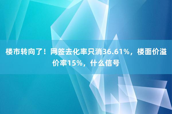 楼市转向了！网签去化率只消36.61%，楼面价溢价率15%，什么信号