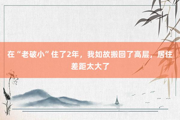 在“老破小”住了2年，我如故搬回了高层，居住差距太大了