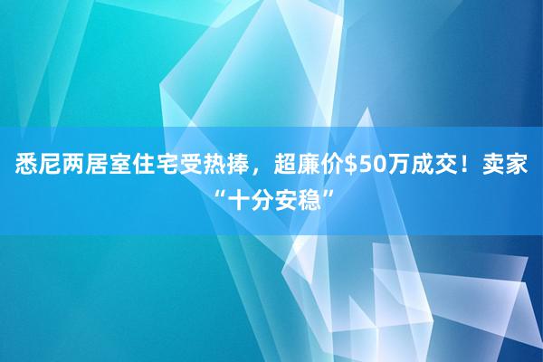 悉尼两居室住宅受热捧，超廉价$50万成交！卖家“十分安稳”