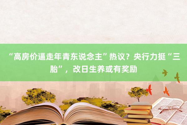 “高房价逼走年青东说念主”热议？央行力挺“三胎”，改日生养或有奖励