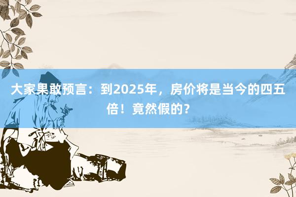 大家果敢预言：到2025年，房价将是当今的四五倍！竟然假的？