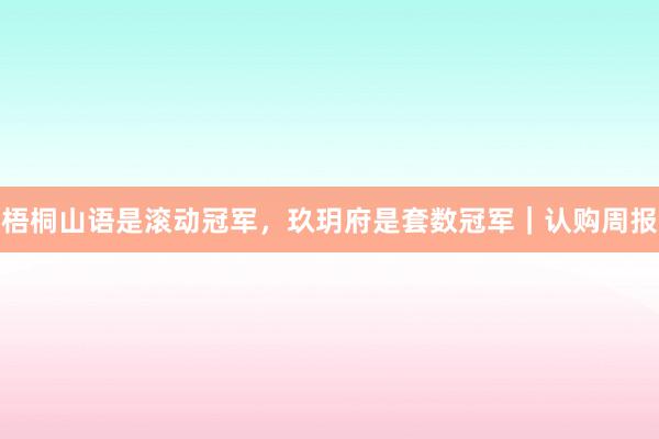 梧桐山语是滚动冠军，玖玥府是套数冠军｜认购周报