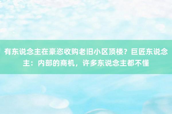 有东说念主在豪恣收购老旧小区顶楼？巨匠东说念主：内部的商机，许多东说念主都不懂