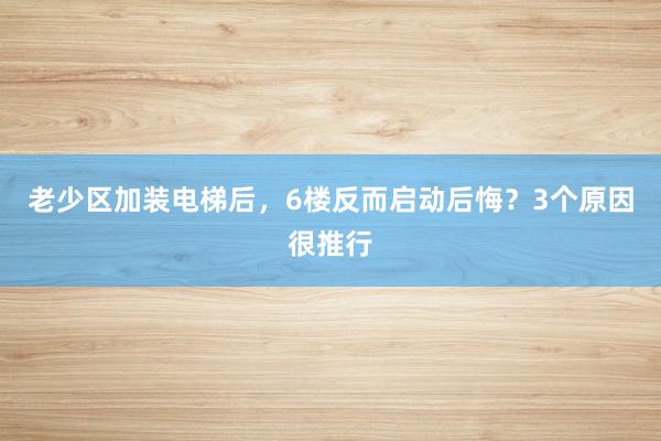 老少区加装电梯后，6楼反而启动后悔？3个原因很推行