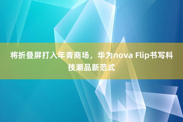 将折叠屏打入年青商场，华为nova Flip书写科技潮品新范式