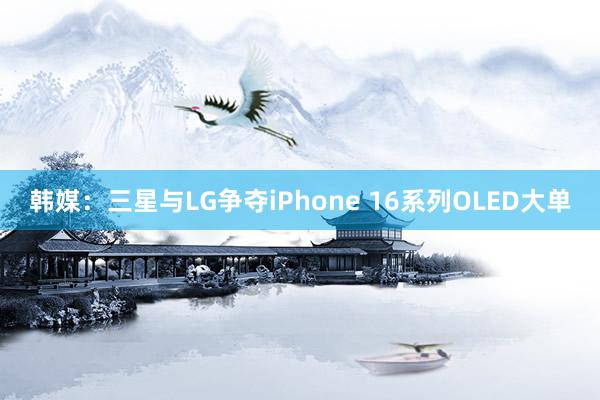 韩媒：三星与LG争夺iPhone 16系列OLED大单