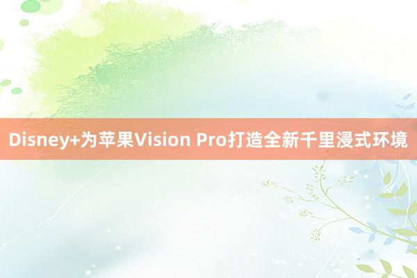 Disney+为苹果Vision Pro打造全新千里浸式环境