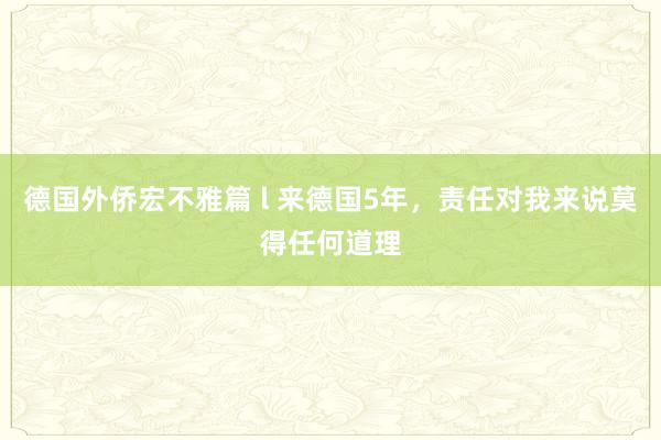 德国外侨宏不雅篇 l 来德国5年，责任对我来说莫得任何道理