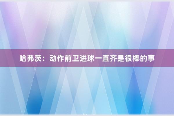 哈弗茨：动作前卫进球一直齐是很棒的事