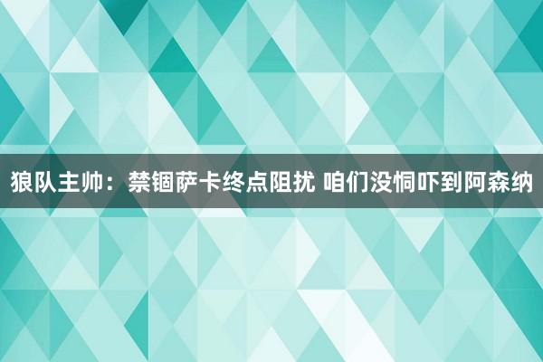 狼队主帅：禁锢萨卡终点阻扰 咱们没恫吓到阿森纳