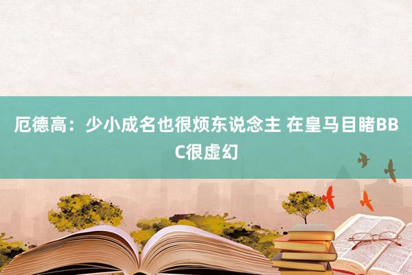 厄德高：少小成名也很烦东说念主 在皇马目睹BBC很虚幻