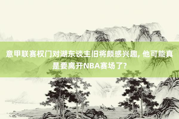 意甲联赛权门对湖东谈主旧将颇感兴趣, 他可能真是要离开NBA赛场了?