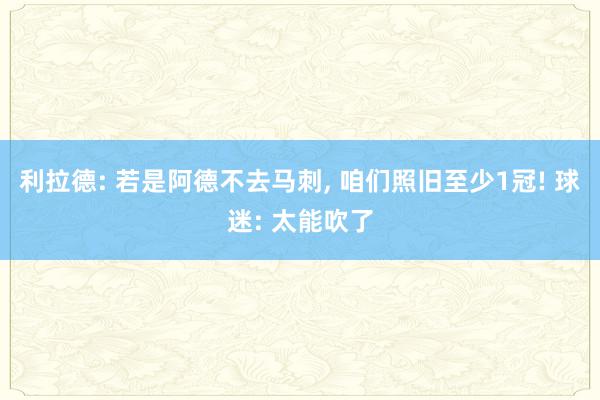 利拉德: 若是阿德不去马刺, 咱们照旧至少1冠! 球迷: 太能吹了