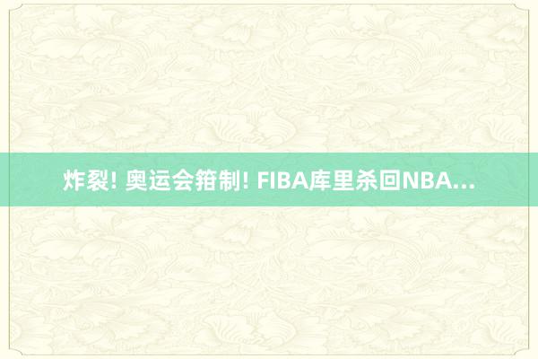 炸裂! 奥运会箝制! FIBA库里杀回NBA...