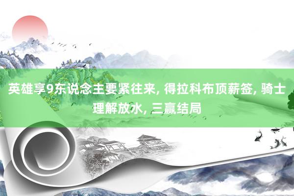 英雄享9东说念主要紧往来, 得拉科布顶薪签, 骑士理解放水, 三赢结局