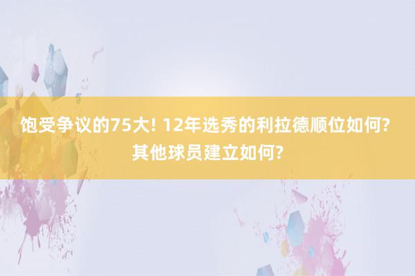 饱受争议的75大! 12年选秀的利拉德顺位如何? 其他球员建立如何?