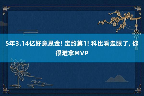 5年3.14亿好意思金! 定约第1! 科比看走眼了, 你很难拿MVP