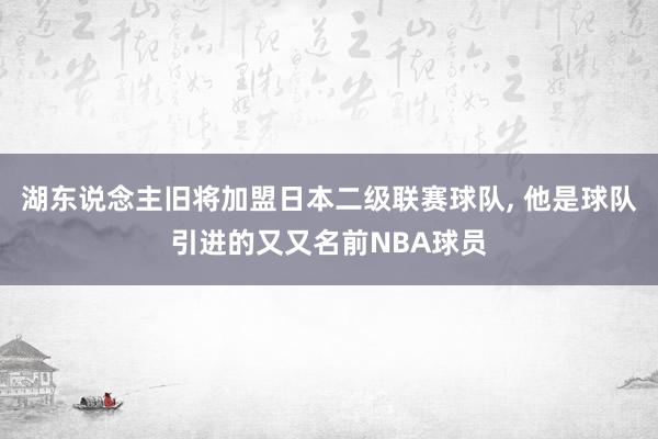 湖东说念主旧将加盟日本二级联赛球队, 他是球队引进的又又名前NBA球员