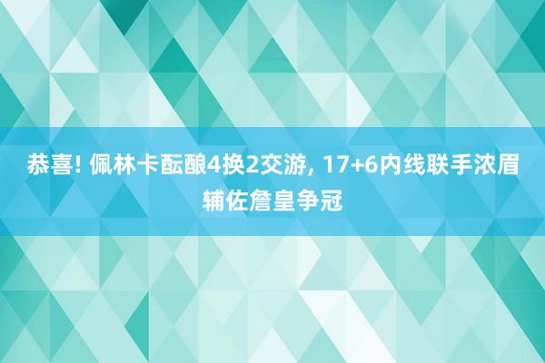 恭喜! 佩林卡酝酿4换2交游, 17+6内线联手浓眉辅佐詹皇争冠