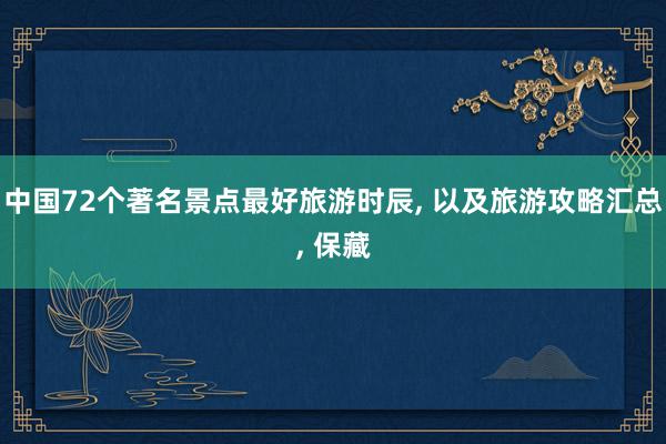 中国72个著名景点最好旅游时辰, 以及旅游攻略汇总, 保藏