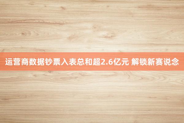 运营商数据钞票入表总和超2.6亿元 解锁新赛说念