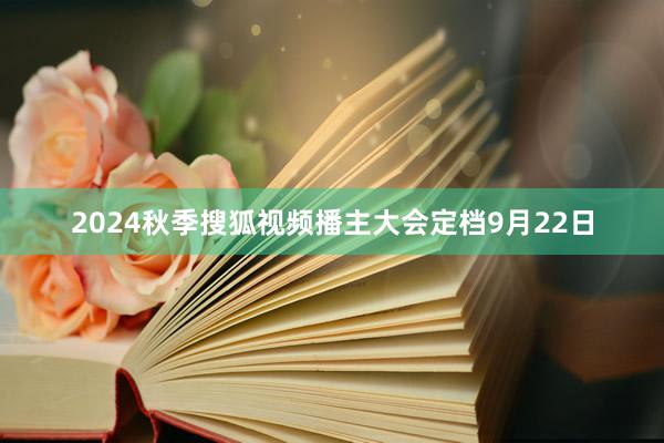 2024秋季搜狐视频播主大会定档9月22日