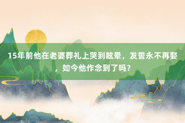 15年前他在老婆葬礼上哭到眩晕，发誓永不再娶，如今他作念到了吗？