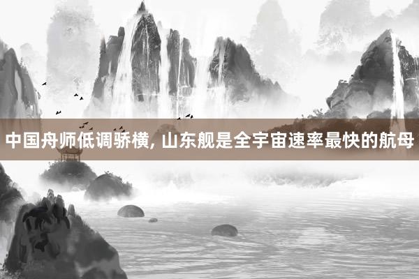 中国舟师低调骄横, 山东舰是全宇宙速率最快的航母