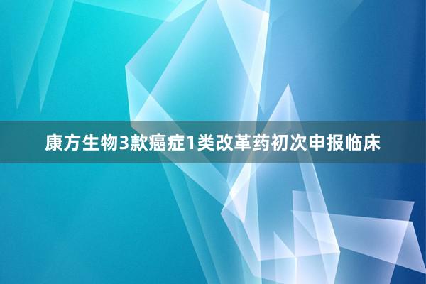 康方生物3款癌症1类改革药初次申报临床